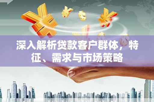 奉化深入解析贷款客户群体，特征、需求与市场策略