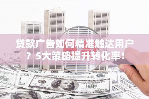 奉化贷款广告如何精准触达用户？5大策略提升转化率！