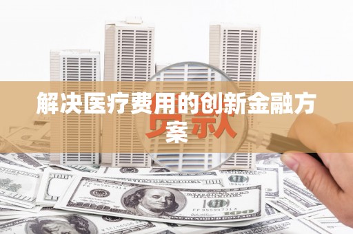 奉化解决医疗费用的创新金融方案