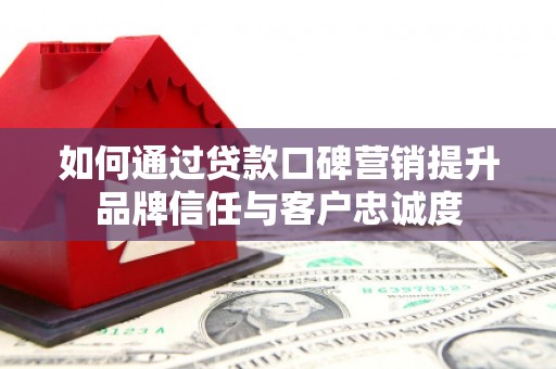 奉化如何通过贷款口碑营销提升品牌信任与客户忠诚度