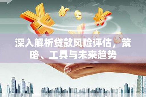 奉化深入解析贷款风险评估，策略、工具与未来趋势