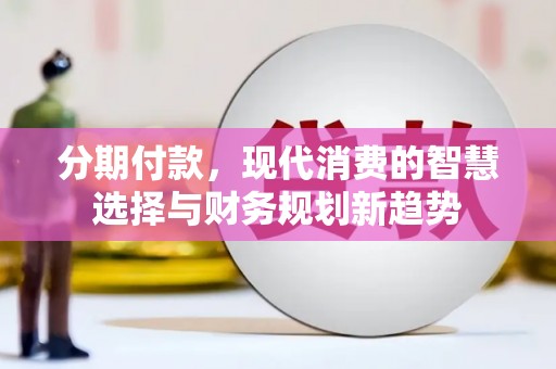 奉化分期付款，现代消费的智慧选择与财务规划新趋势