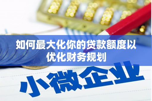 奉化如何最大化你的贷款额度以优化财务规划