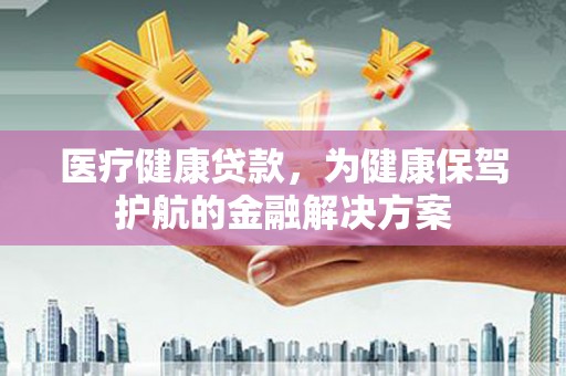 奉化医疗健康贷款，为健康保驾护航的金融解决方案