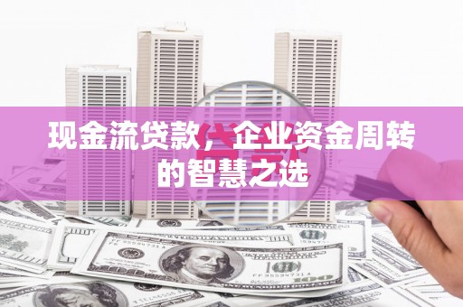 奉化现金流贷款，企业资金周转的智慧之选