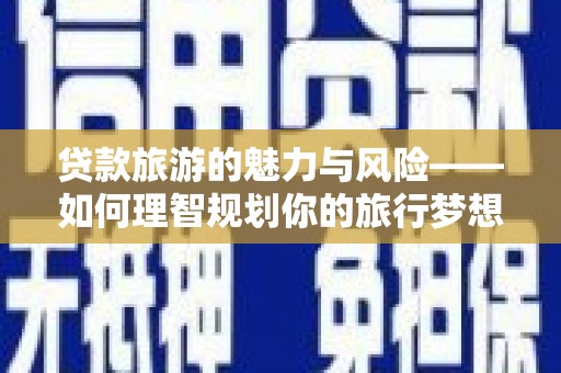 奉化贷款旅游的魅力与风险——如何理智规划你的旅行梦想