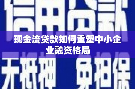奉化现金流贷款如何重塑中小企业融资格局