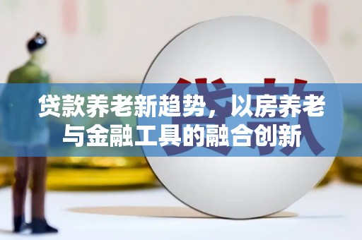 奉化贷款养老新趋势，以房养老与金融工具的融合创新