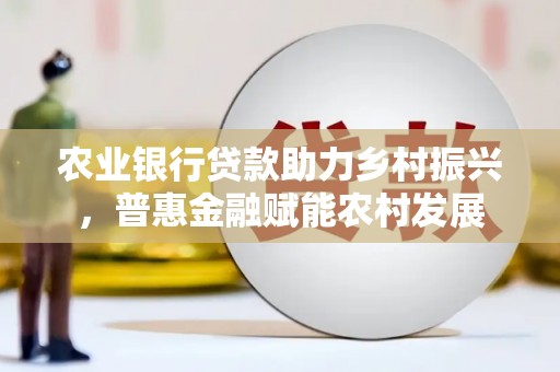 奉化农业银行贷款助力乡村振兴，普惠金融赋能农村发展