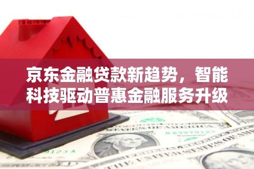 奉化京东金融贷款新趋势，智能科技驱动普惠金融服务升级